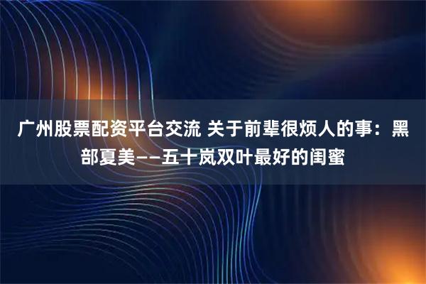 广州股票配资平台交流 关于前辈很烦人的事：黑部夏美——五十岚双叶最好的闺蜜